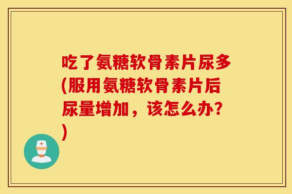 吃了氨糖软骨素片尿多(服用氨糖软骨素片后尿量增加，该怎么办？)