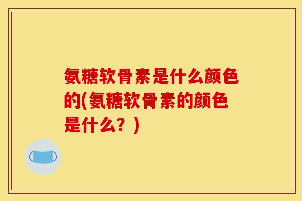 氨糖软骨素是什么颜色的(氨糖软骨素的颜色是什么？)