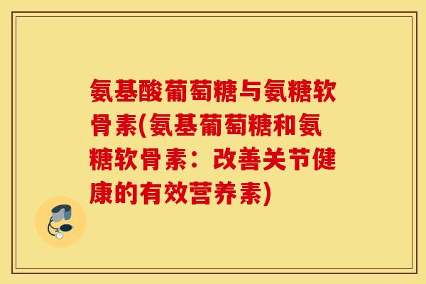 氨基酸葡萄糖与氨糖软骨素(氨基葡萄糖和氨糖软骨素：改善关节健康的有效营养素)