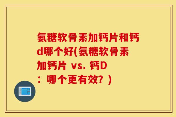 氨糖软骨素加钙片和钙d哪个好(氨糖软骨素加钙片 vs. 钙D：哪个更有效？)