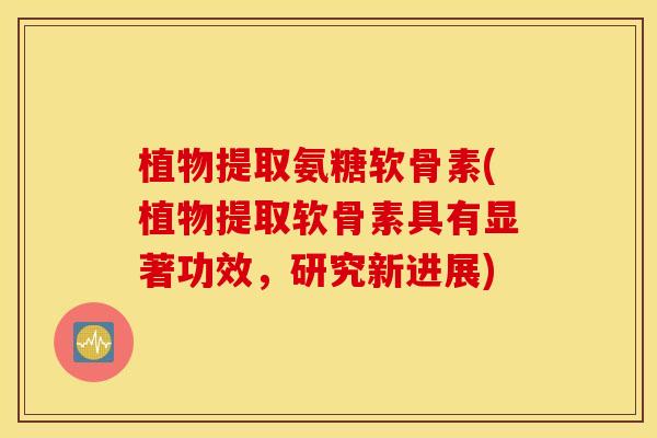 植物提取氨糖软骨素(植物提取软骨素具有显著功效，研究新进展)