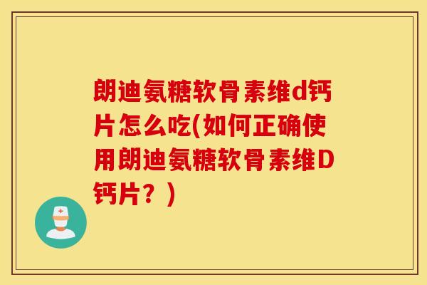 朗迪氨糖软骨素维d钙片怎么吃(如何正确使用朗迪氨糖软骨素维D钙片？)