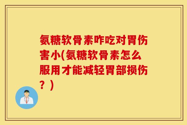氨糖软骨素咋吃对胃伤害小(氨糖软骨素怎么服用才能减轻胃部损伤？)