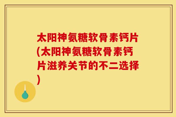 太阳神氨糖软骨素钙片(太阳神氨糖软骨素钙片滋养关节的不二选择)