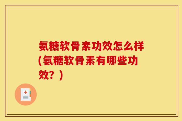 氨糖软骨素功效怎么样(氨糖软骨素有哪些功效？)