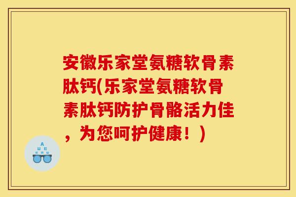安徽乐家堂氨糖软骨素肽钙(乐家堂氨糖软骨素肽钙防护骨骼活力佳，为您呵护健康！)