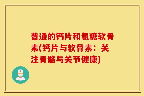 普通的钙片和氨糖软骨素(钙片与软骨素：关注骨骼与关节健康)