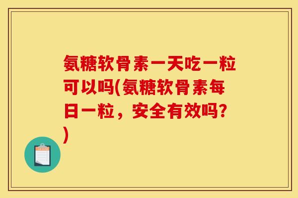 氨糖软骨素一天吃一粒可以吗(氨糖软骨素每日一粒，安全有效吗？)