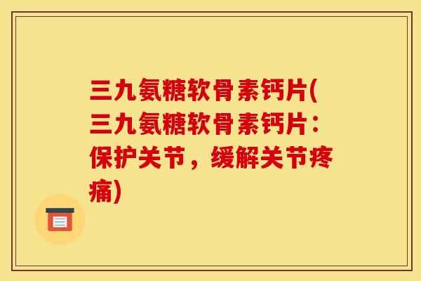 三九氨糖软骨素钙片(三九氨糖软骨素钙片：保护关节，缓解关节疼痛)