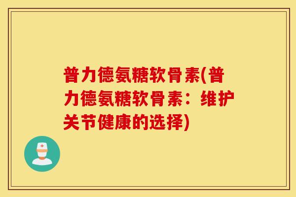 普力德氨糖软骨素(普力德氨糖软骨素：维护关节健康的选择)
