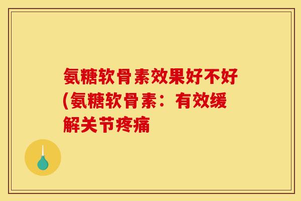 氨糖软骨素效果好不好(氨糖软骨素：有效缓解关节疼痛