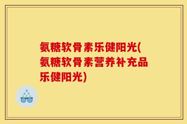 氨糖软骨素乐健阳光(氨糖软骨素营养补充品乐健阳光)