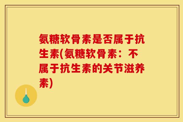氨糖软骨素是否属于抗生素(氨糖软骨素：不属于抗生素的关节滋养素)