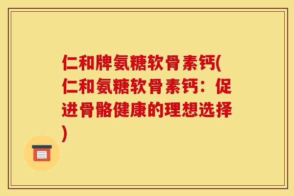 仁和牌氨糖软骨素钙(仁和氨糖软骨素钙：促进骨骼健康的理想选择)