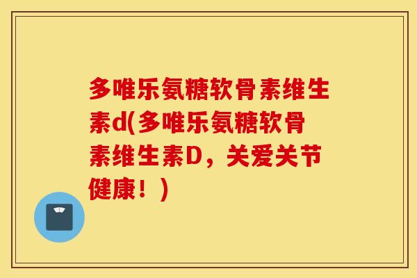 多唯乐氨糖软骨素维生素d(多唯乐氨糖软骨素维生素D，关爱关节健康！)