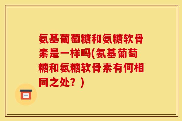 氨基葡萄糖和氨糖软骨素是一样吗(氨基葡萄糖和氨糖软骨素有何相同之处？)