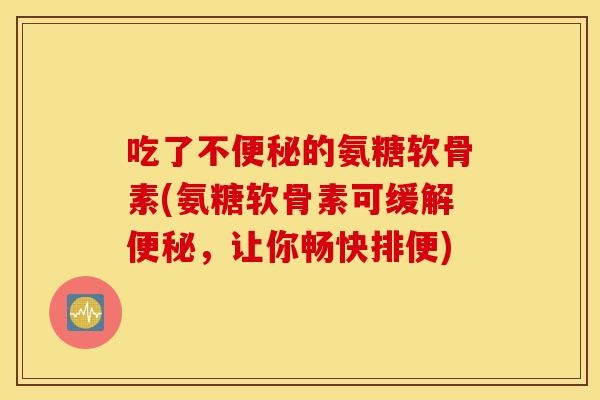 吃了不便秘的氨糖软骨素(氨糖软骨素可缓解便秘，让你畅快排便)