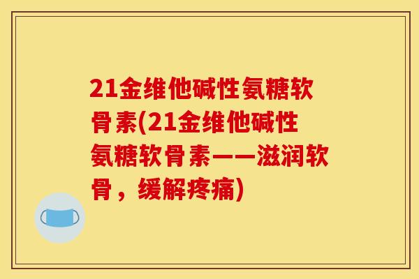 21金维他碱性氨糖软骨素(21金维他碱性氨糖软骨素——滋润软骨，缓解疼痛)