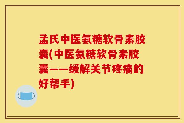 孟氏中医氨糖软骨素胶囊(中医氨糖软骨素胶囊——缓解关节疼痛的好帮手)