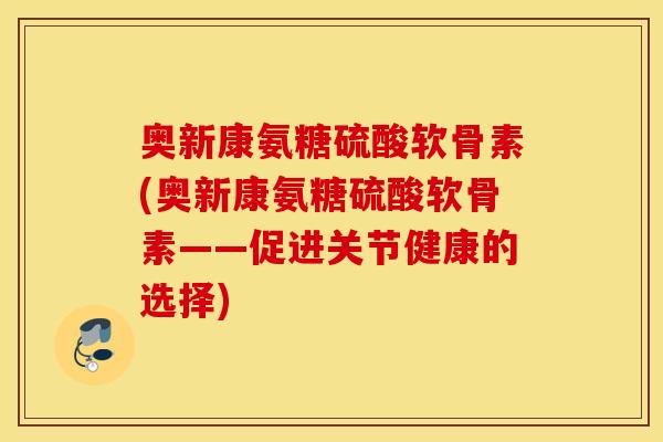 奥新康氨糖硫酸软骨素(奥新康氨糖硫酸软骨素——促进关节健康的选择)
