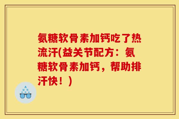 氨糖软骨素加钙吃了热流汗(益关节配方：氨糖软骨素加钙，帮助排汗快！)