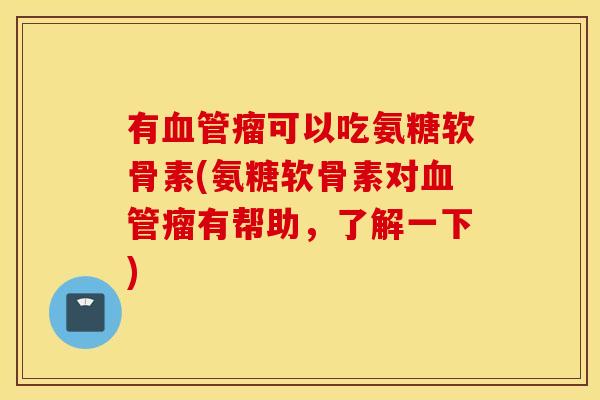 有血管瘤可以吃氨糖软骨素(氨糖软骨素对血管瘤有帮助，了解一下)