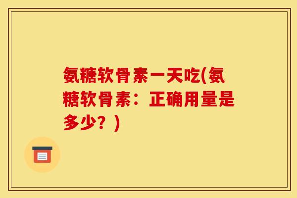 氨糖软骨素一天吃(氨糖软骨素：正确用量是多少？)