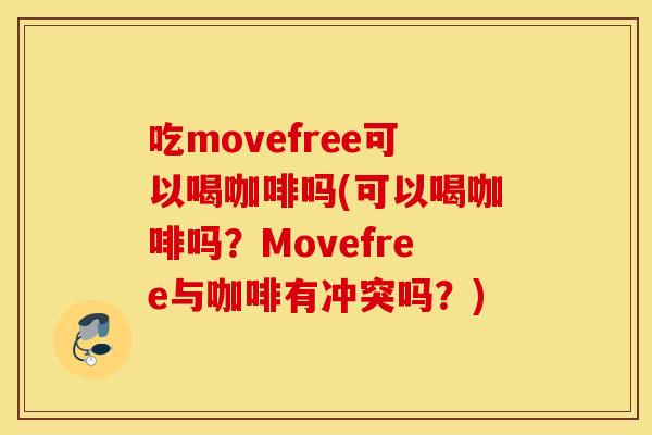 吃movefree可以喝咖啡吗(可以喝咖啡吗?Movefree与咖啡有冲突吗?) 吃movefree可以喝咖啡吗(可以喝咖啡吗?Movefree与咖啡有冲突吗?)