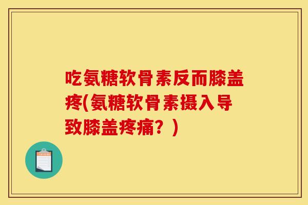 吃氨糖软骨素反而膝盖疼(氨糖软骨素摄入导致膝盖疼痛？)