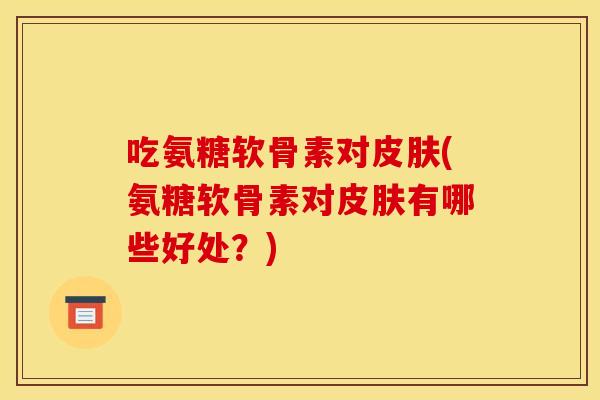 吃氨糖软骨素对皮肤(氨糖软骨素对皮肤有哪些好处？)