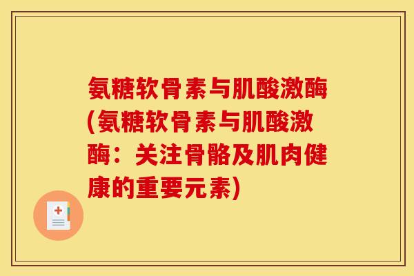 氨糖软骨素与肌酸激酶(氨糖软骨素与肌酸激酶：关注骨骼及肌肉健康的重要元素)