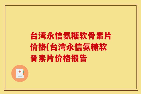 台湾永信氨糖软骨素片价格(台湾永信氨糖软骨素片价格报告