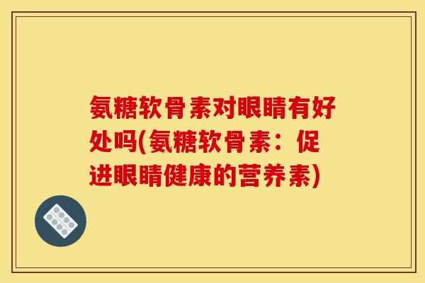 氨糖软骨素对眼睛有好处吗(氨糖软骨素：促进眼睛健康的营养素)