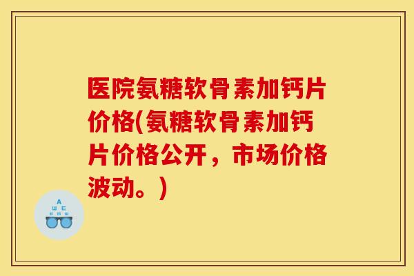 医院氨糖软骨素加钙片价格(氨糖软骨素加钙片价格公开，市场价格波动。)