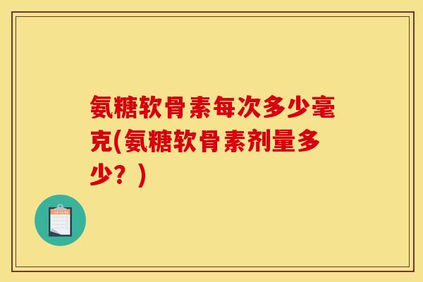 氨糖软骨素每次多少毫克(氨糖软骨素剂量多少？)