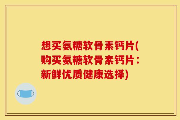 想买氨糖软骨素钙片(购买氨糖软骨素钙片：新鲜优质健康选择)