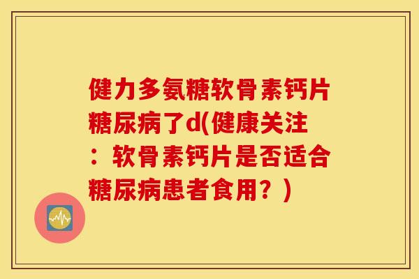 健力多氨糖软骨素钙片糖尿病了d(健康关注：软骨素钙片是否适合糖尿病患者食用？)