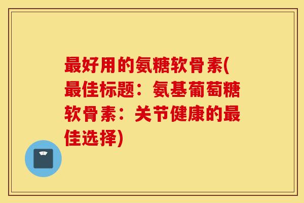 最好用的氨糖软骨素(最佳标题：氨基葡萄糖软骨素：关节健康的最佳选择)