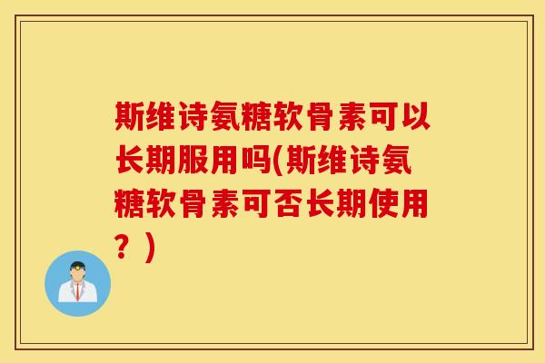 斯维诗氨糖软骨素可以长期服用吗(斯维诗氨糖软骨素可否长期使用？)