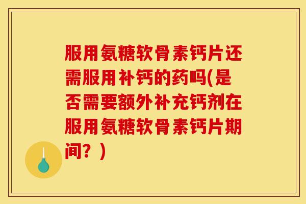 服用氨糖软骨素钙片还需服用补钙的药吗(是否需要额外补充钙剂在服用氨糖软骨素钙片期间？)