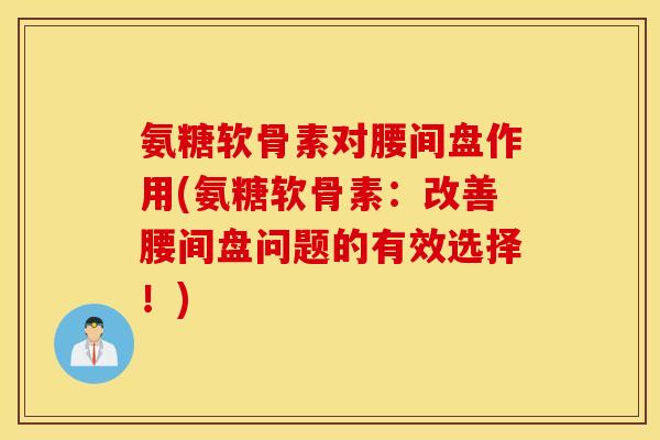 氨糖软骨素对腰间盘作用(氨糖软骨素：改善腰间盘问题的有效选择！)