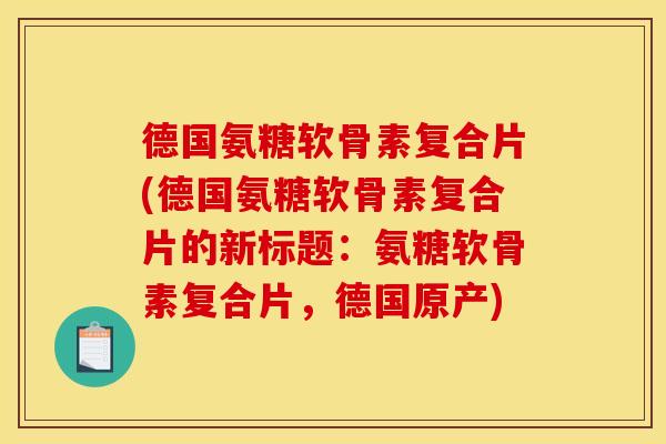 德国氨糖软骨素复合片(德国氨糖软骨素复合片的新标题:氨糖软骨素复合片,德国原产) 德国氨糖软骨素复合片(德国氨糖软骨素复合片的新标题:氨糖软骨素复合片,德国原产)