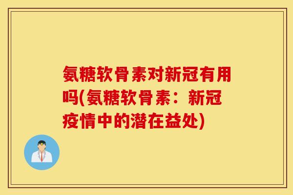 氨糖软骨素对新冠有用吗(氨糖软骨素：新冠疫情中的潜在益处)