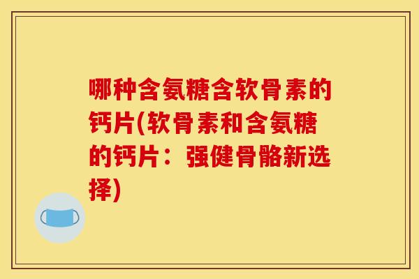 哪种含氨糖含软骨素的钙片(软骨素和含氨糖的钙片：强健骨骼新选择)