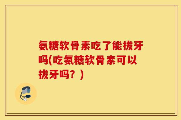 氨糖软骨素吃了能拔牙吗(吃氨糖软骨素可以拔牙吗？)