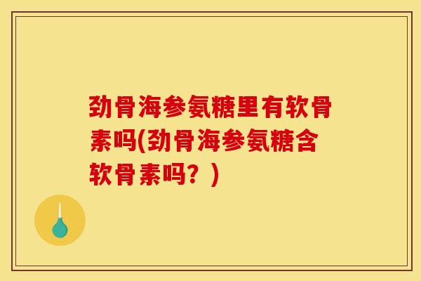 劲骨海参氨糖里有软骨素吗(劲骨海参氨糖含软骨素吗？)