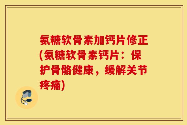 氨糖软骨素加钙片修正(氨糖软骨素钙片：保护骨骼健康，缓解关节疼痛)
