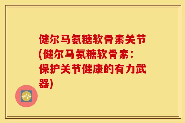 健尔马氨糖软骨素关节(健尔马氨糖软骨素：保护关节健康的有力武器)