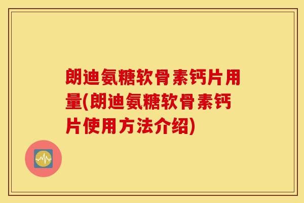 朗迪氨糖软骨素钙片用量(朗迪氨糖软骨素钙片使用方法介绍) 朗迪氨糖软骨素钙片用量(朗迪氨糖软骨素钙片使用方法介绍)