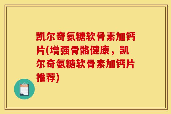 凯尔奇氨糖软骨素加钙片(增强骨骼健康，凯尔奇氨糖软骨素加钙片推荐)